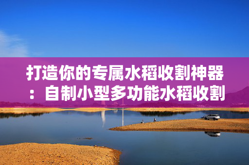 打造你的专属水稻收割神器：自制小型多功能水稻收割机