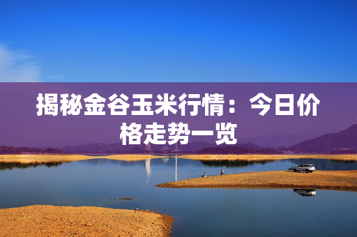 揭秘金谷玉米行情：今日价格走势一览