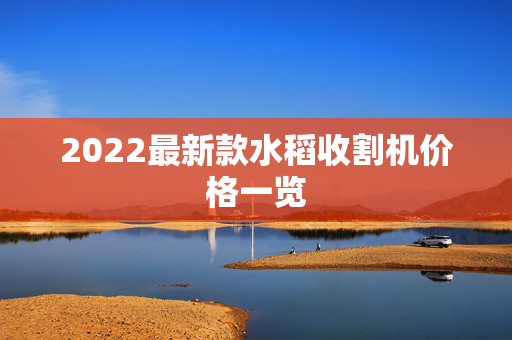 2022最新款水稻收割机价格一览