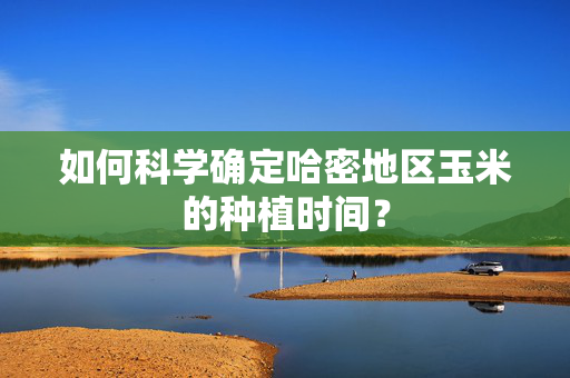 如何科学确定哈密地区玉米的种植时间？