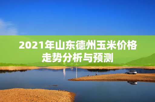 2021年山东德州玉米价格走势分析与预测