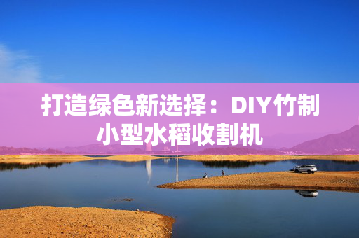 打造绿色新选择：DIY竹制小型水稻收割机