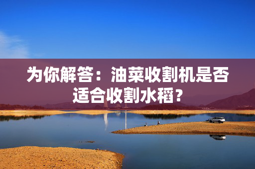 为你解答：油菜收割机是否适合收割水稻？