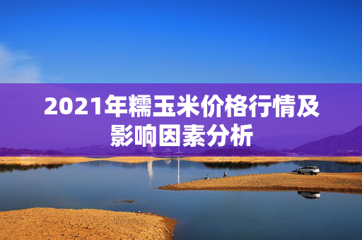 2021年糯玉米价格行情及影响因素分析