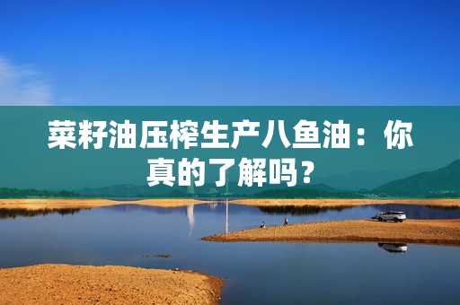 菜籽油压榨生产八鱼油：你真的了解吗？