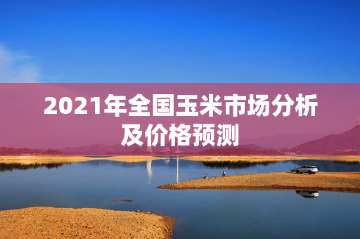 2021年全国玉米市场分析及价格预测