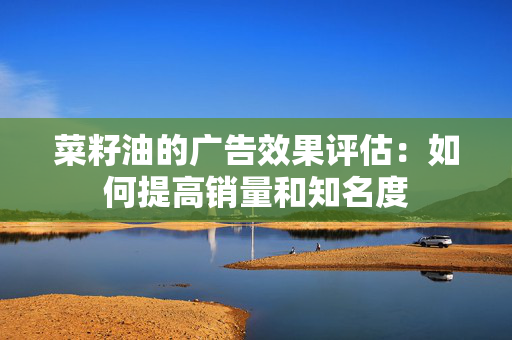 菜籽油的广告效果评估：如何提高销量和知名度