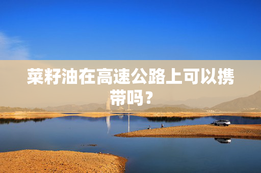 菜籽油在高速公路上可以携带吗？