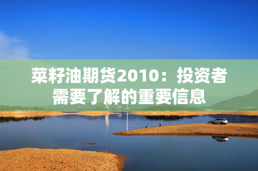 菜籽油期货2010：投资者需要了解的重要信息