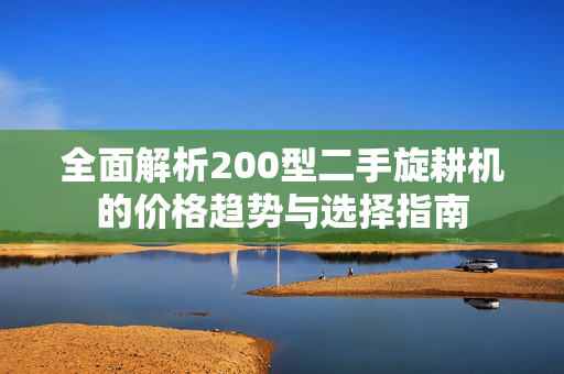 全面解析200型二手旋耕机的价格趋势与选择指南