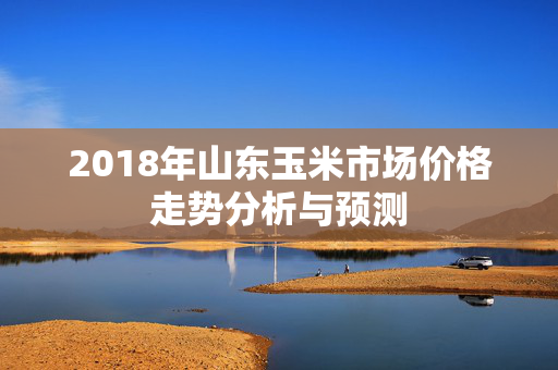 2018年山东玉米市场价格走势分析与预测