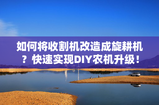 如何将收割机改造成旋耕机？快速实现DIY农机升级！