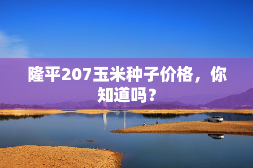 隆平207玉米种子价格，你知道吗？