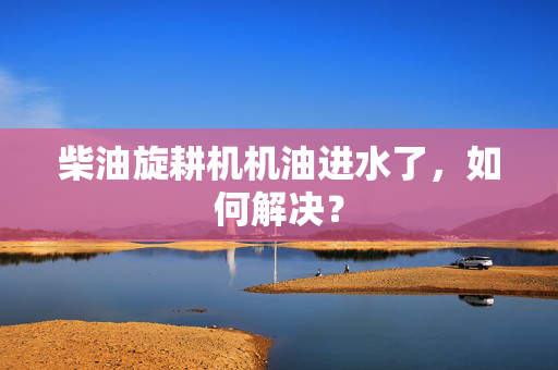 柴油旋耕机机油进水了，如何解决？