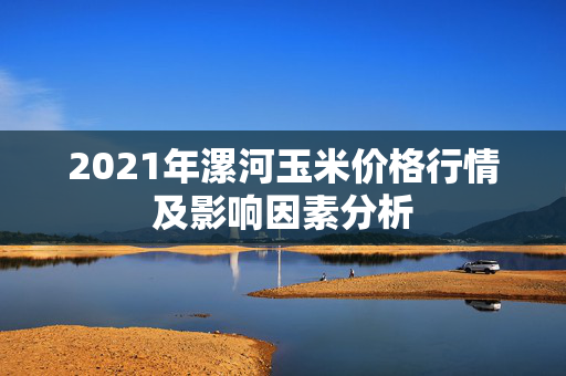 2021年漯河玉米价格行情及影响因素分析