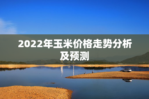 2022年玉米价格走势分析及预测