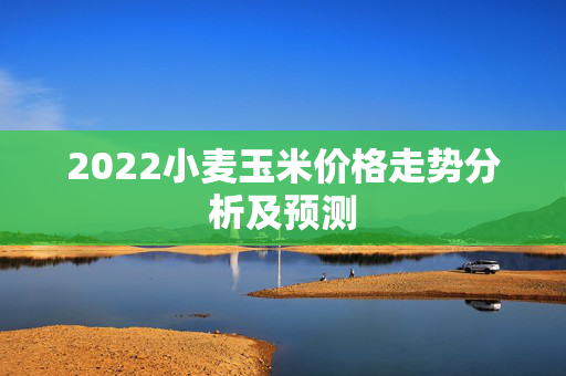 2022小麦玉米价格走势分析及预测