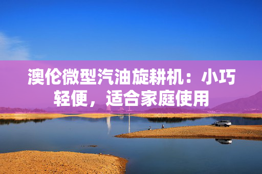 澳伦微型汽油旋耕机：小巧轻便，适合家庭使用