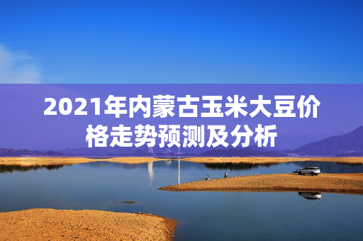 2021年内蒙古玉米大豆价格走势预测及分析