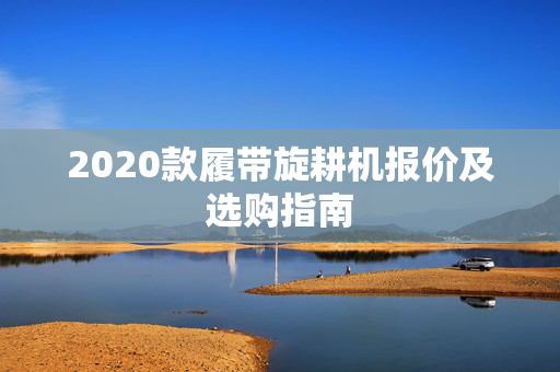 2020款履带旋耕机报价及选购指南