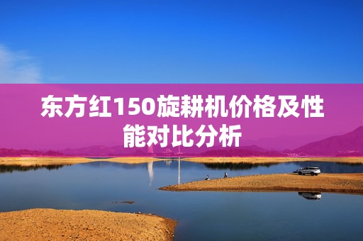 东方红150旋耕机价格及性能对比分析