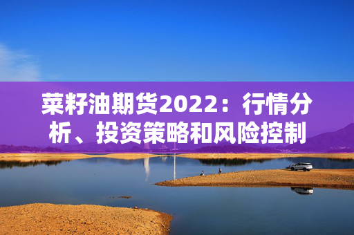 菜籽油期货2022：行情分析、投资策略和风险控制