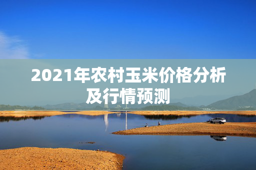 2021年农村玉米价格分析及行情预测