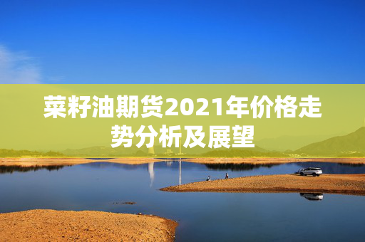 菜籽油期货2021年价格走势分析及展望