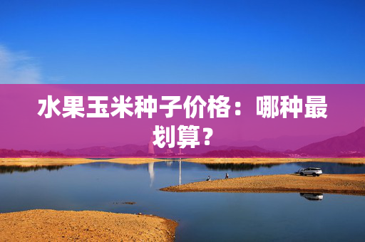 水果玉米种子价格：哪种最划算？