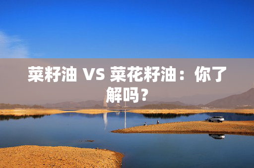 菜籽油 VS 菜花籽油：你了解吗？