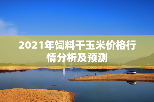 2021年饲料干玉米价格行情分析及预测