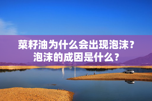 菜籽油为什么会出现泡沫？泡沫的成因是什么？