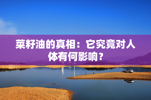 菜籽油的真相：它究竟对人体有何影响？