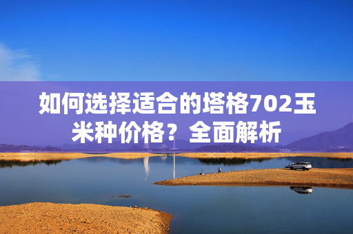 如何选择适合的塔格702玉米种价格？全面解析