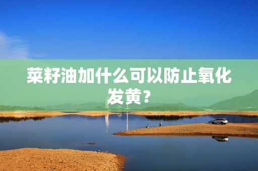 菜籽油加什么可以防止氧化发黄？