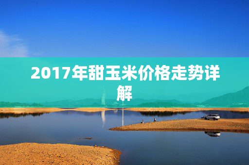 2017年甜玉米价格走势详解