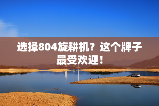 选择804旋耕机？这个牌子最受欢迎！