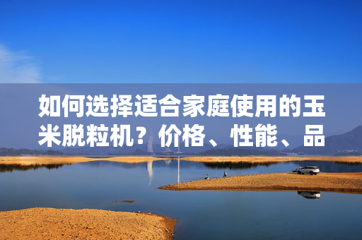 如何选择适合家庭使用的玉米脱粒机？价格、性能、品牌全面解析