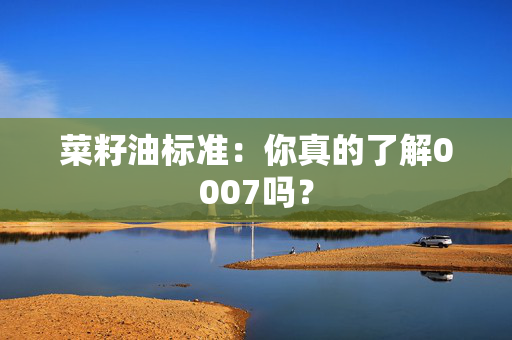 菜籽油标准：你真的了解0007吗？