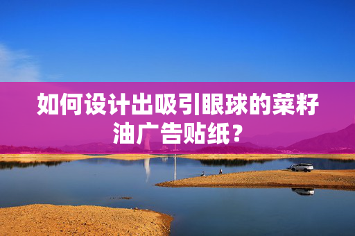 如何设计出吸引眼球的菜籽油广告贴纸？