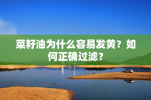 菜籽油为什么容易发黄？如何正确过滤？