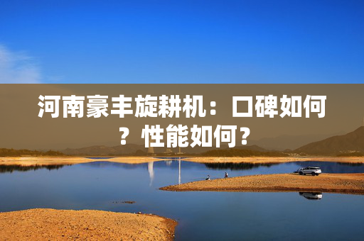 河南豪丰旋耕机：口碑如何？性能如何？