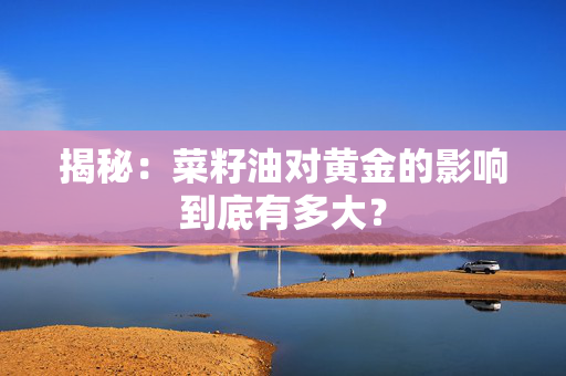 揭秘：菜籽油对黄金的影响到底有多大？