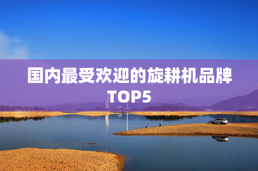 国内最受欢迎的旋耕机品牌TOP5