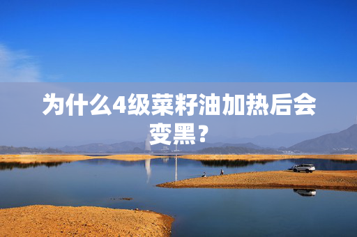 为什么4级菜籽油加热后会变黑？