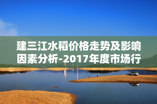 建三江水稻价格走势及影响因素分析-2017年度市场行情