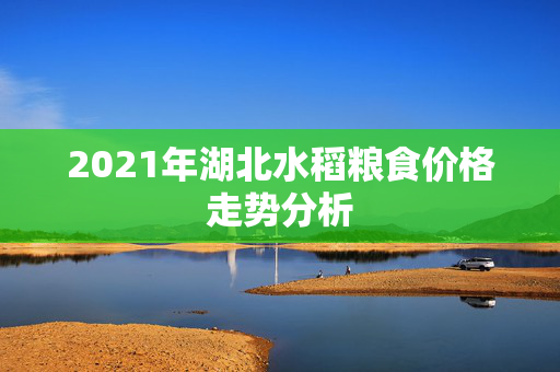 2021年湖北水稻粮食价格走势分析