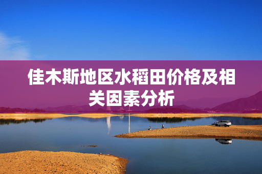 佳木斯地区水稻田价格及相关因素分析