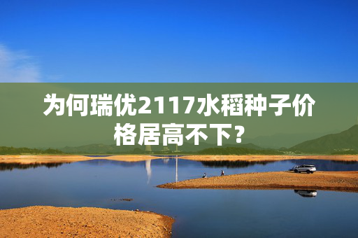 为何瑞优2117水稻种子价格居高不下？