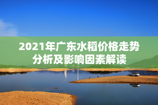 2021年广东水稻价格走势分析及影响因素解读